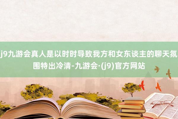 j9九游会真人是以时时导致我方和女东谈主的聊天氛围特出冷清-九游会·(j9)官方网站