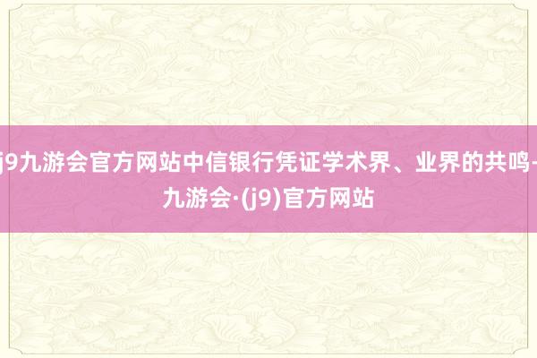 j9九游会官方网站中信银行凭证学术界、业界的共鸣-九游会·(j9)官方网站