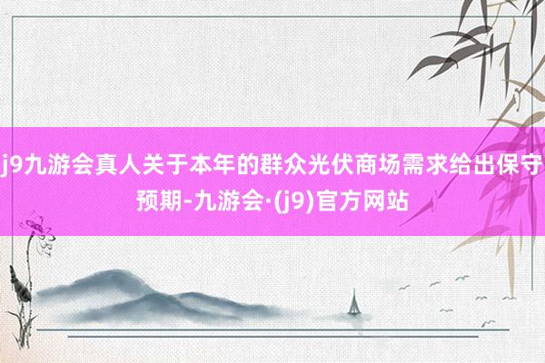 j9九游会真人关于本年的群众光伏商场需求给出保守预期-九游会·(j9)官方网站