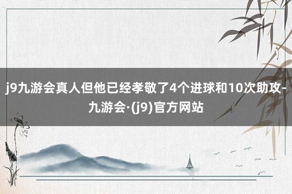 j9九游会真人但他已经孝敬了4个进球和10次助攻-九游会·(j9)官方网站