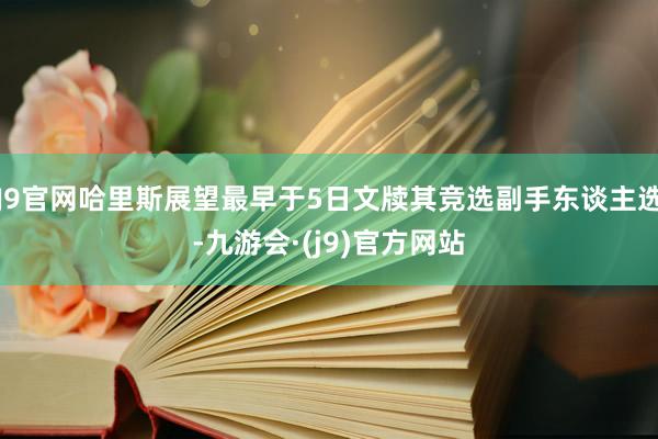 J9官网哈里斯展望最早于5日文牍其竞选副手东谈主选-九游会·(j9)官方网站