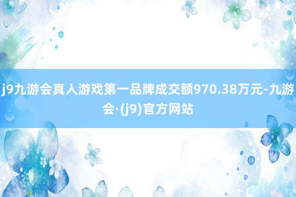 j9九游会真人游戏第一品牌成交额970.38万元-九游会·(j9)官方网站