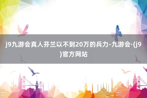 j9九游会真人芬兰以不到20万的兵力-九游会·(j9)官方网站