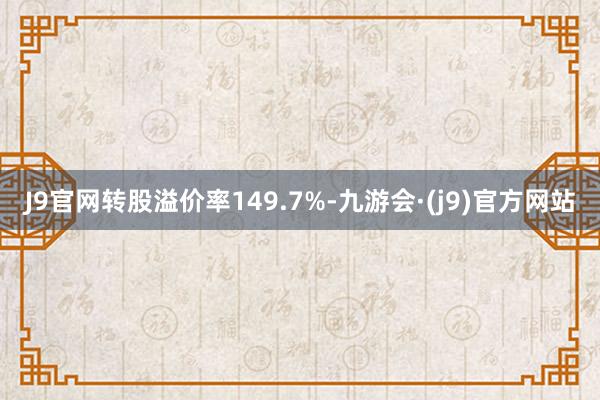 J9官网转股溢价率149.7%-九游会·(j9)官方网站