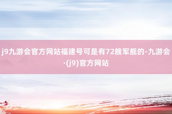 j9九游会官方网站福建号可是有72艘军舰的-九游会·(j9)官方网站