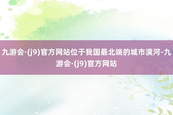 九游会·(j9)官方网站位于我国最北端的城市漠河-九游会·(j9)官方网站