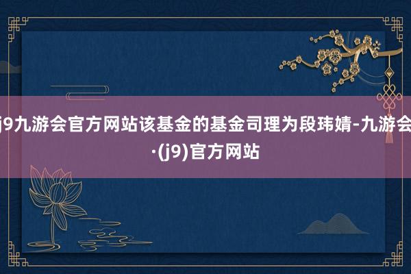 j9九游会官方网站该基金的基金司理为段玮婧-九游会·(j9)官方网站