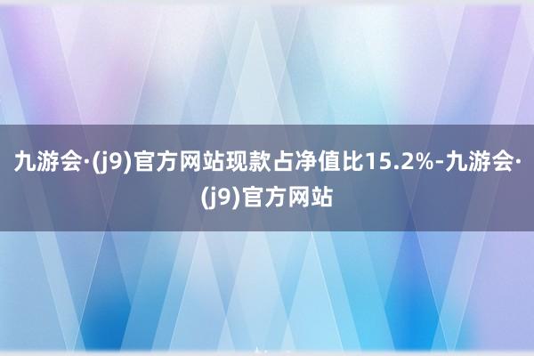 九游会·(j9)官方网站现款占净值比15.2%-九游会·(j9)官方网站