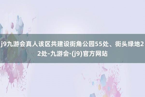 j9九游会真人该区共建设街角公园55处、街头绿地22处-九游会·(j9)官方网站