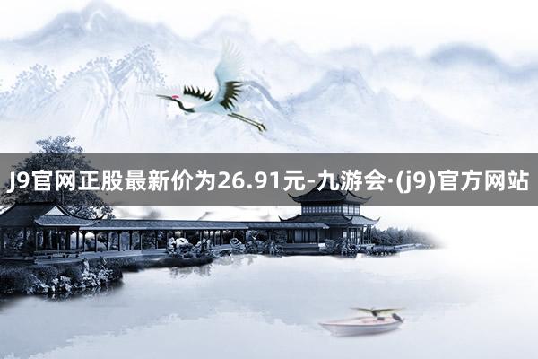 J9官网正股最新价为26.91元-九游会·(j9)官方网站