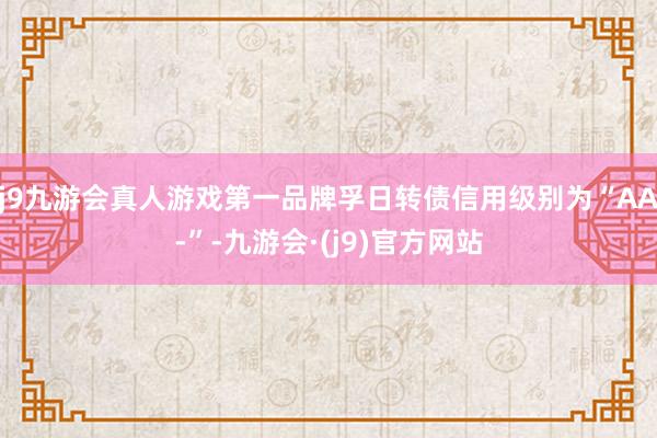 j9九游会真人游戏第一品牌孚日转债信用级别为“AA-”-九游会·(j9)官方网站