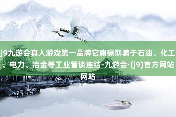 j9九游会真人游戏第一品牌它庸碌期骗于石油、化工、电力、冶金等工业管谈连结-九游会·(j9)官方网站