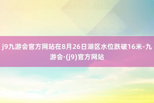 j9九游会官方网站在8月26日湖区水位跌破16米-九游会·(j9)官方网站