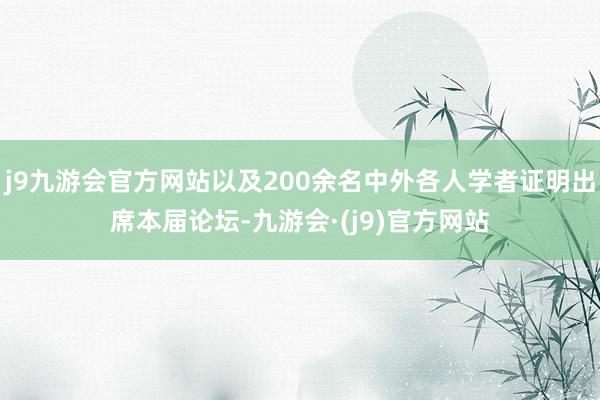 j9九游会官方网站以及200余名中外各人学者证明出席本届论坛-九游会·(j9)官方网站