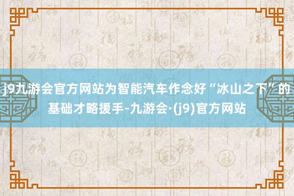 j9九游会官方网站为智能汽车作念好“冰山之下”的基础才略援手-九游会·(j9)官方网站