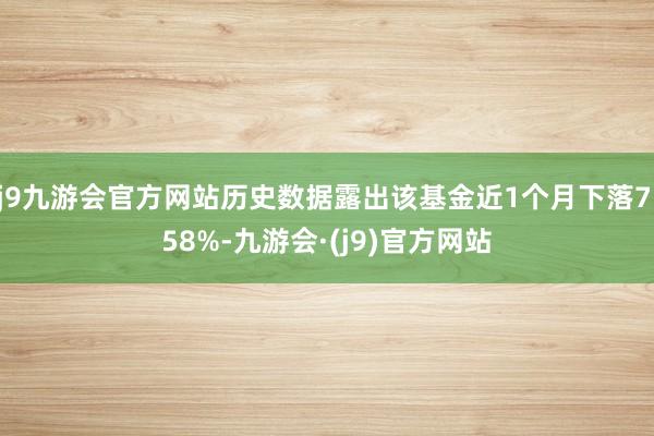 j9九游会官方网站历史数据露出该基金近1个月下落7.58%-九游会·(j9)官方网站