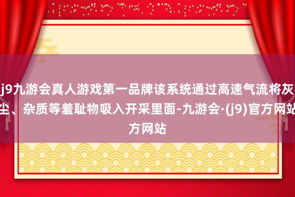 j9九游会真人游戏第一品牌该系统通过高速气流将灰尘、杂质等羞耻物吸入开采里面-九游会·(j9)官方网站