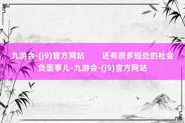 九游会·(j9)官方网站        还有很多短处的社会负面事儿-九游会·(j9)官方网站