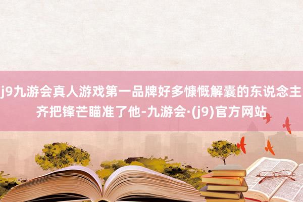 j9九游会真人游戏第一品牌好多慷慨解囊的东说念主齐把锋芒瞄准了他-九游会·(j9)官方网站