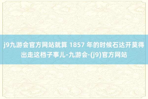 j9九游会官方网站就算 1857 年的时候石达开莫得出走这档子事儿-九游会·(j9)官方网站