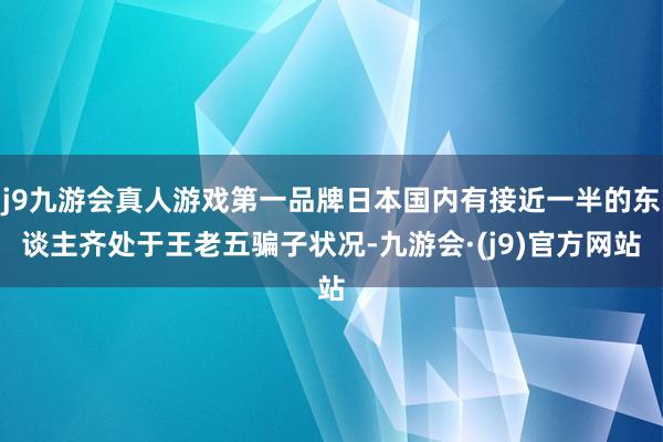 j9九游会真人游戏第一品牌日本国内有接近一半的东谈主齐处于王老五骗子状况-九游会·(j9)官方网站