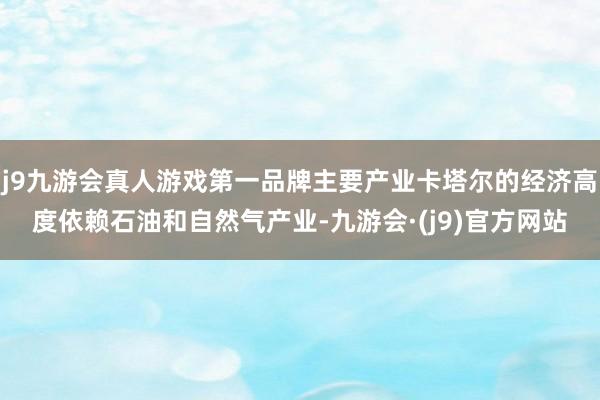 j9九游会真人游戏第一品牌主要产业卡塔尔的经济高度依赖石油和自然气产业-九游会·(j9)官方网站