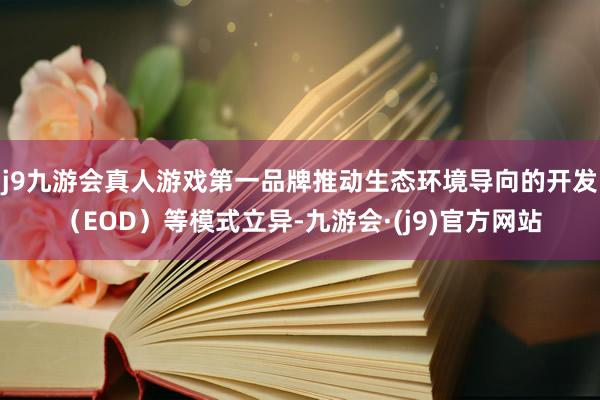 j9九游会真人游戏第一品牌推动生态环境导向的开发（EOD）等模式立异-九游会·(j9)官方网站