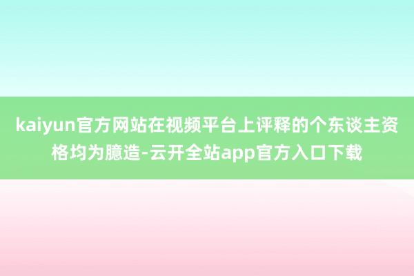 kaiyun官方网站在视频平台上评释的个东谈主资格均为臆造-云开全站app官方入口下载