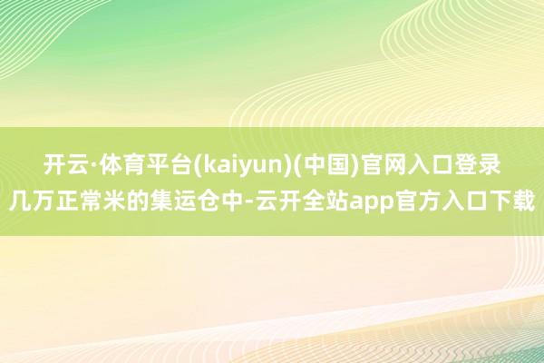 开云·体育平台(kaiyun)(中国)官网入口登录几万正常米的集运仓中-云开全站app官方入口下载