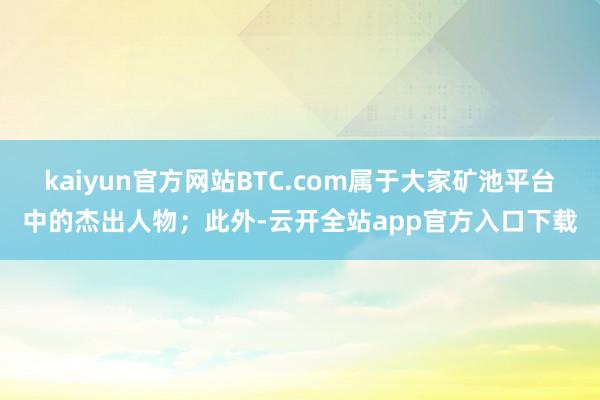 kaiyun官方网站BTC.com属于大家矿池平台中的杰出人物；此外-云开全站app官方入口下载