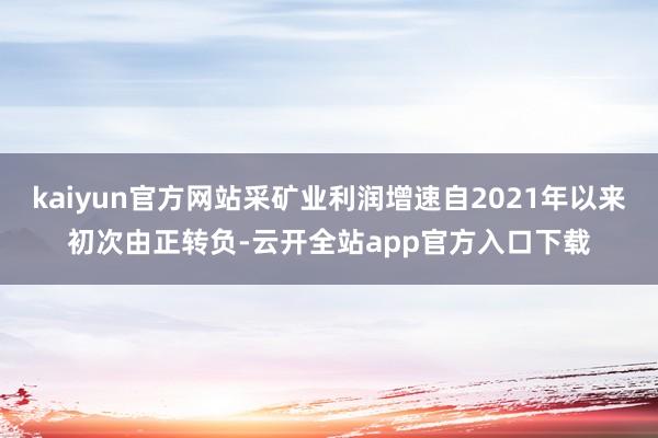 kaiyun官方网站采矿业利润增速自2021年以来初次由正转负-云开全站app官方入口下载