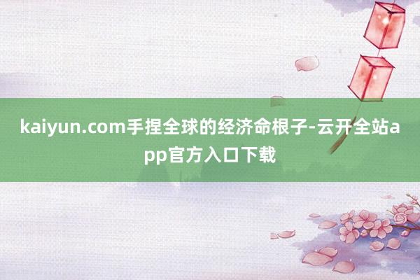 kaiyun.com手捏全球的经济命根子-云开全站app官方入口下载