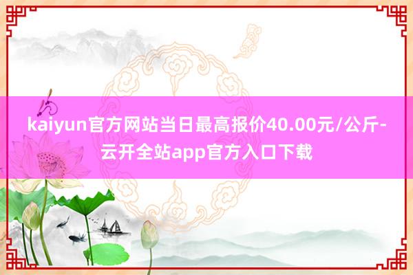 kaiyun官方网站当日最高报价40.00元/公斤-云开全站app官方入口下载