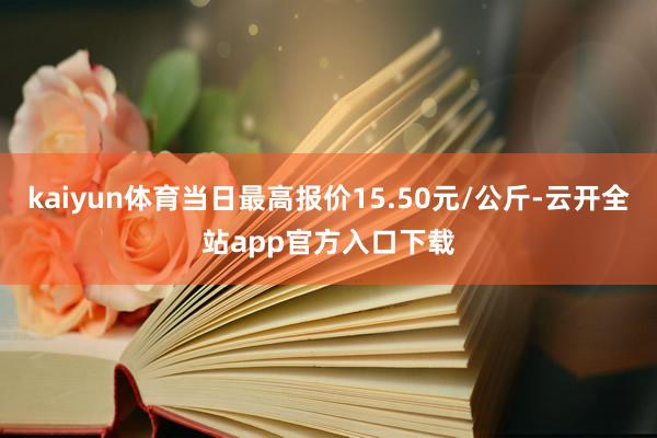 kaiyun体育当日最高报价15.50元/公斤-云开全站app官方入口下载