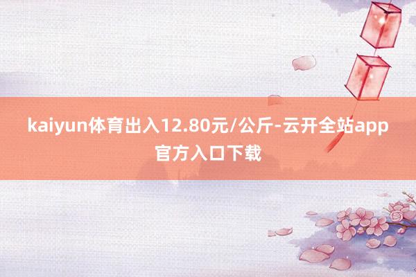 kaiyun体育出入12.80元/公斤-云开全站app官方入口下载