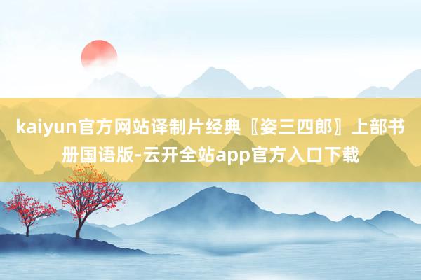 kaiyun官方网站译制片经典〖姿三四郎〗上部书册国语版-云开全站app官方入口下载