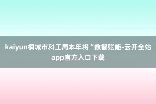 kaiyun桐城市科工局本年将“数智赋能-云开全站app官方入口下载