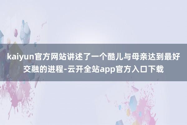 kaiyun官方网站讲述了一个酷儿与母亲达到最好交融的进程-云开全站app官方入口下载