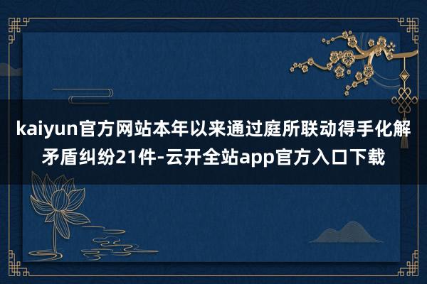 kaiyun官方网站本年以来通过庭所联动得手化解矛盾纠纷21件-云开全站app官方入口下载