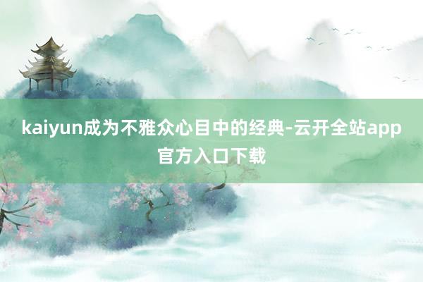 kaiyun成为不雅众心目中的经典-云开全站app官方入口下载