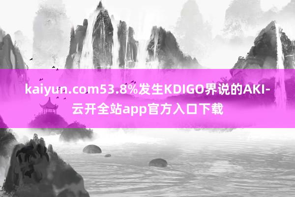 kaiyun.com53.8%发生KDIGO界说的AKI-云开全站app官方入口下载