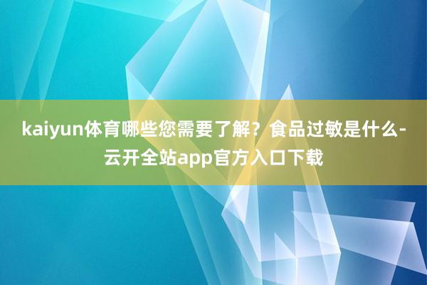 kaiyun体育哪些您需要了解？食品过敏是什么-云开全站app官方入口下载