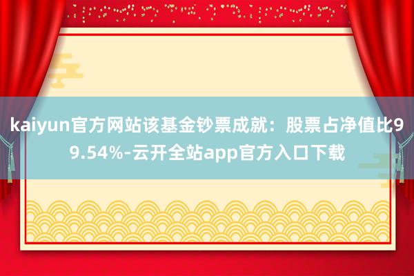 kaiyun官方网站该基金钞票成就：股票占净值比99.54%-云开全站app官方入口下载