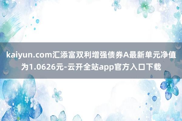 kaiyun.com汇添富双利增强债券A最新单元净值为1.0626元-云开全站app官方入口下载