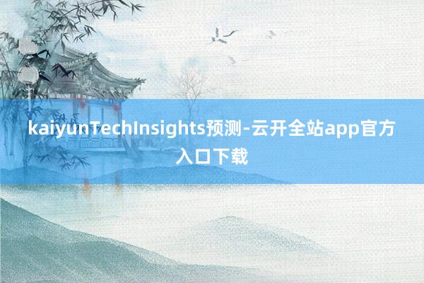 kaiyunTechInsights预测-云开全站app官方入口下载