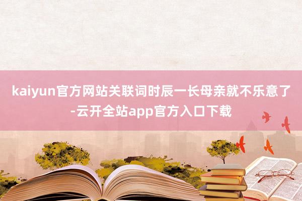 kaiyun官方网站关联词时辰一长母亲就不乐意了-云开全站app官方入口下载