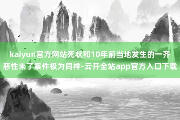 kaiyun官方网站死状和10年前当地发生的一齐恶性未了案件极为同样-云开全站app官方入口下载