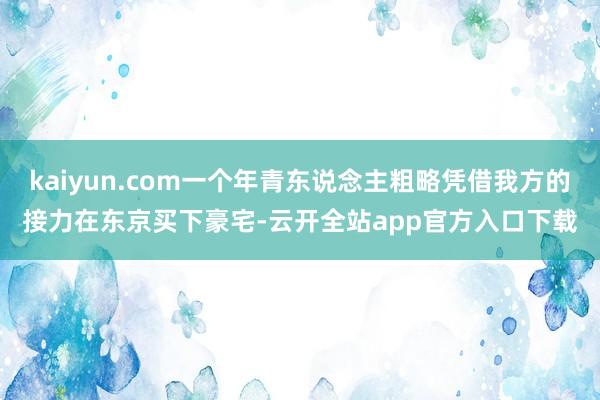 kaiyun.com一个年青东说念主粗略凭借我方的接力在东京买下豪宅-云开全站app官方入口下载