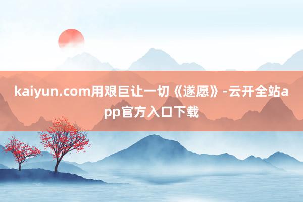 kaiyun.com用艰巨让一切《遂愿》-云开全站app官方入口下载