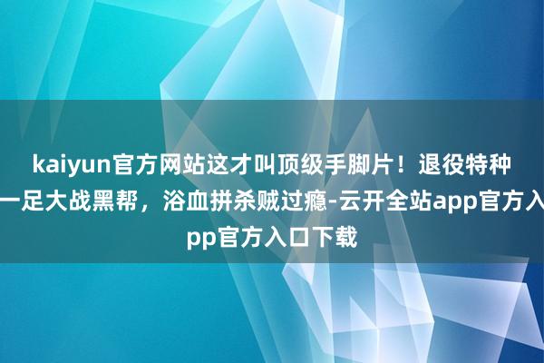 kaiyun官方网站这才叫顶级手脚片！退役特种兵一手一足大战黑帮，浴血拼杀贼过瘾-云开全站app官方入口下载